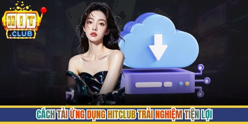Cách tải ứng dụng Hitclub trải nghiệm tiện lợi